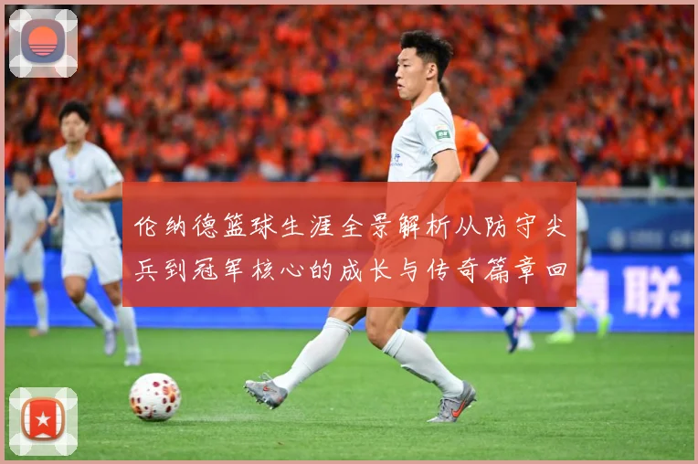 伦纳德篮球生涯全景解析从防守尖兵到冠军核心的成长与传奇篇章回顾