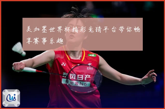 美加墨世界杯精彩竞猜平台带你畅享赛事乐趣