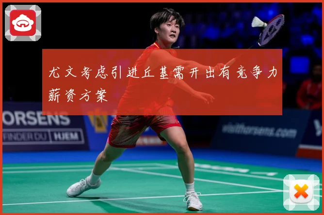 尤文考虑引进丘基需开出有竞争力薪资方案