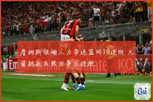 詹姆斯领湖人力争送篮网10连败 火箭挑战灰熊力争三连胜