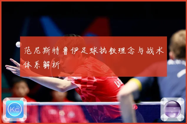 范尼斯特鲁伊足球执教理念与战术体系解析