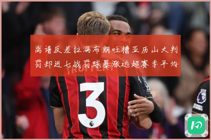 离谱反差拉满布朗吐槽亚历山大判罚却近七战罚球暴涨远超赛季平均赛场复盘