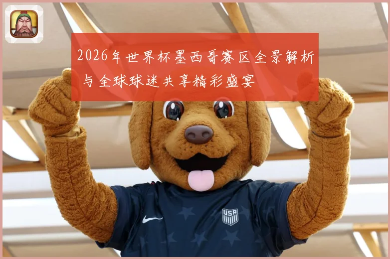 2026年世界杯墨西哥赛区全景解析 与全球球迷共享精彩盛宴