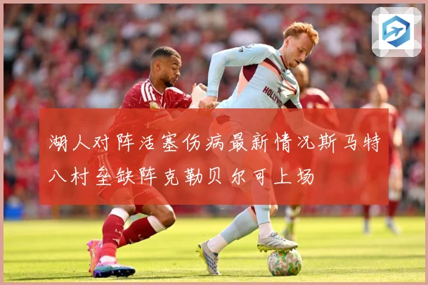 湖人对阵活塞伤病最新情况斯马特八村垒缺阵克勒贝尔可上场