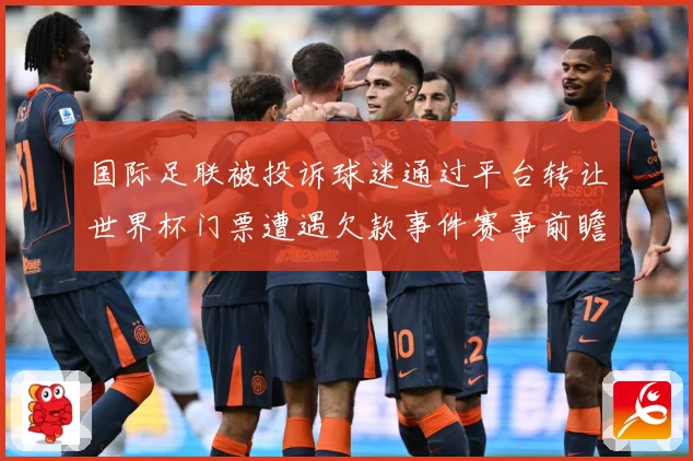 国际足联被投诉球迷通过平台转让世界杯门票遭遇欠款事件赛事前瞻