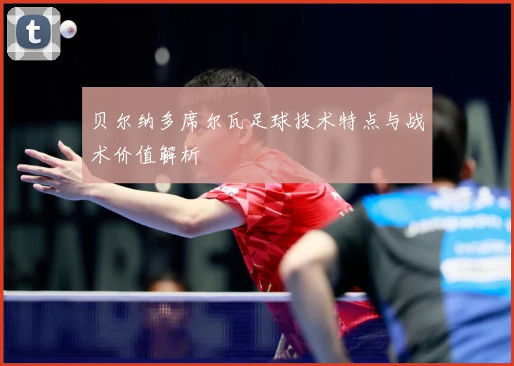 贝尔纳多席尔瓦足球技术特点与战术价值解析