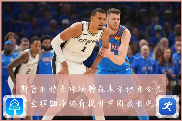 斯普利特点评杨瀚森表示他开会无需全程翻译仍有提升空间成长观察