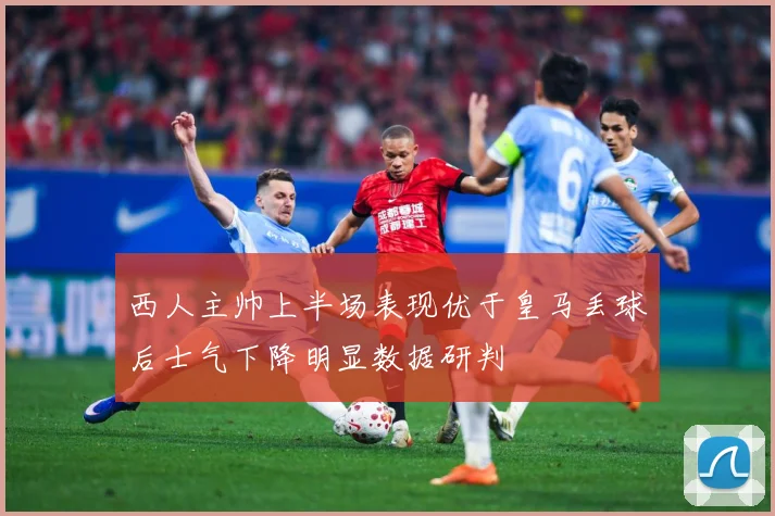 西人主帅上半场表现优于皇马丢球后士气下降明显数据研判