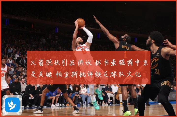 火箭现状引发热议 林书豪强调申京是关键 帕金斯批评缺乏球队文化