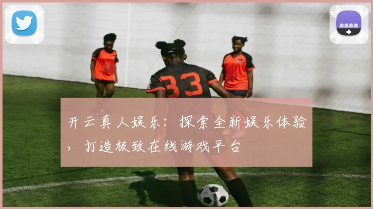 开云真人娱乐：探索全新娱乐体验，打造极致在线游戏平台