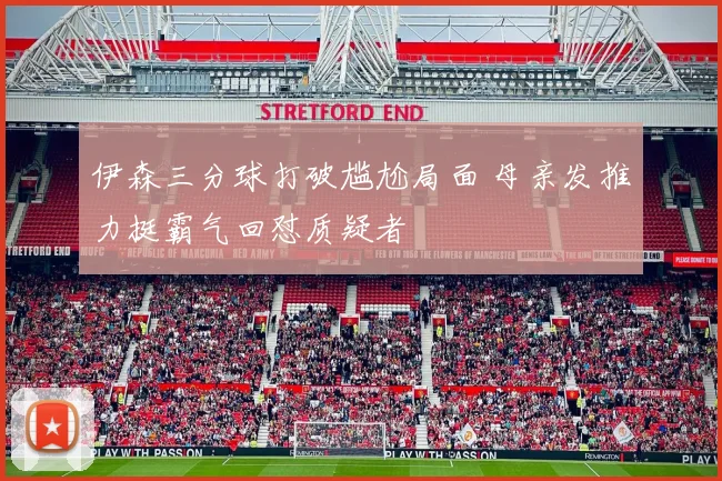 伊森三分球打破尴尬局面 母亲发推力挺霸气回怼质疑者