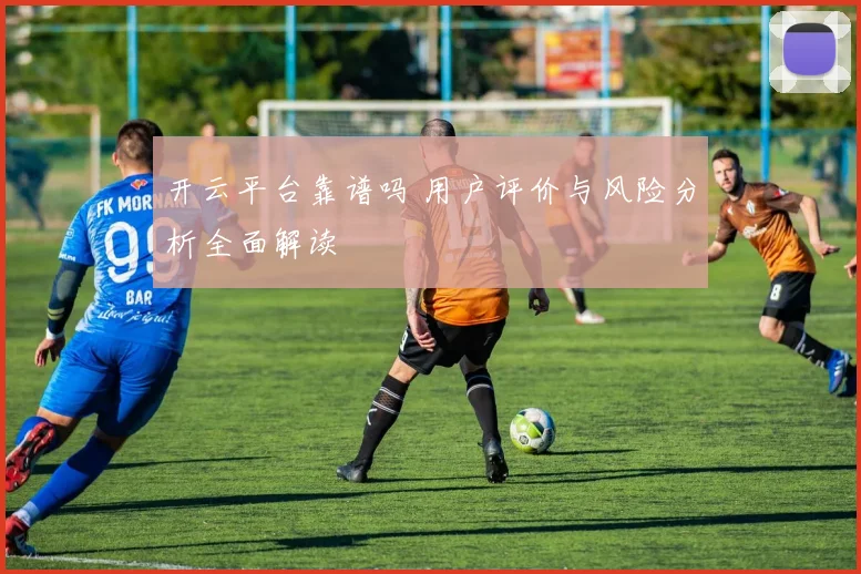 开云平台靠谱吗 用户评价与风险分析全面解读