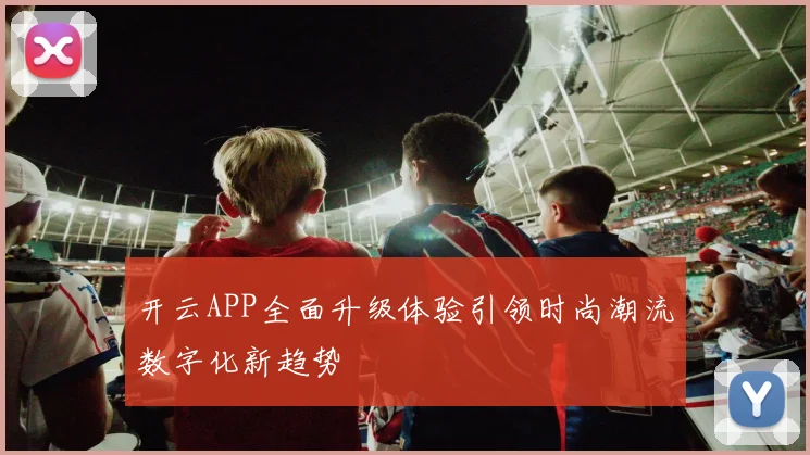 开云APP全面升级体验引领时尚潮流数字化新趋势