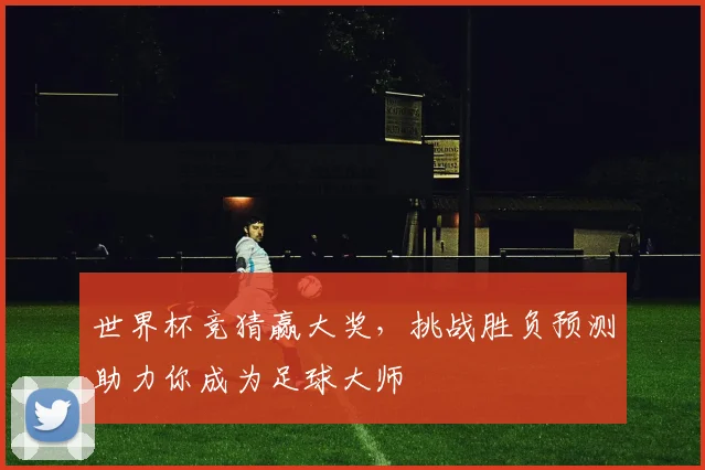 世界杯竞猜赢大奖，挑战胜负预测助力你成为足球大师