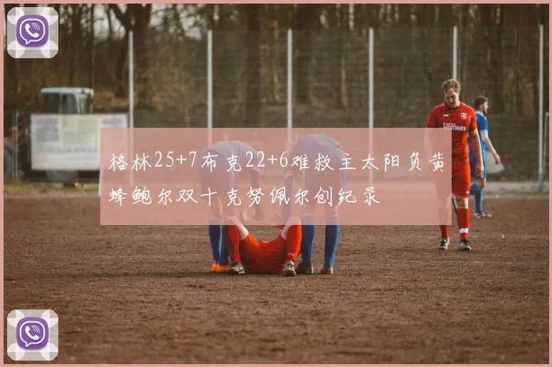 格林25+7布克22+6难救主太阳负黄蜂鲍尔双十克努佩尔创纪录