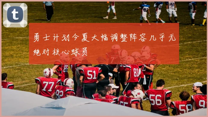 勇士计划今夏大幅调整阵容几乎无绝对核心球员
