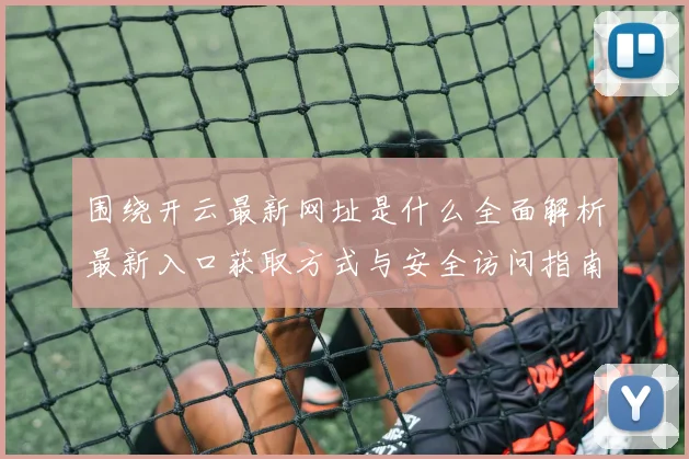 围绕开云最新网址是什么全面解析最新入口获取方式与安全访问指南