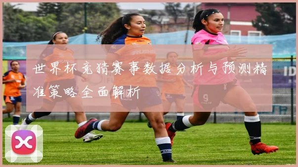 世界杯竞猜赛事数据分析与预测精准策略全面解析
