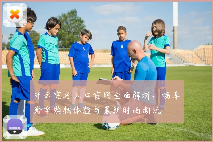 开云官方入口官网全面解析，畅享奢华购物体验与最新时尚潮流