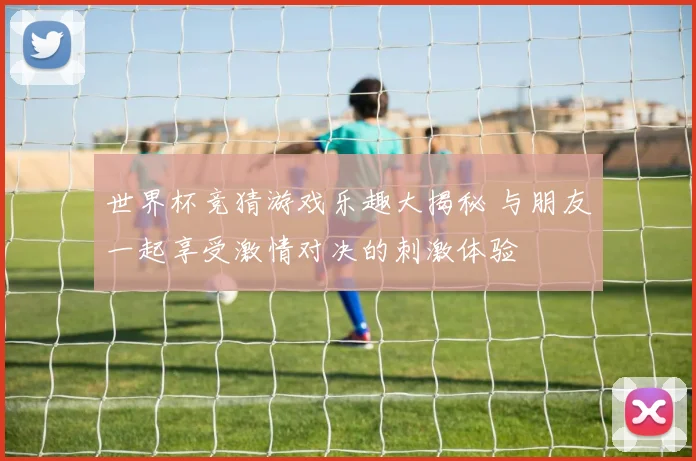 世界杯竞猜游戏乐趣大揭秘 与朋友一起享受激情对决的刺激体验