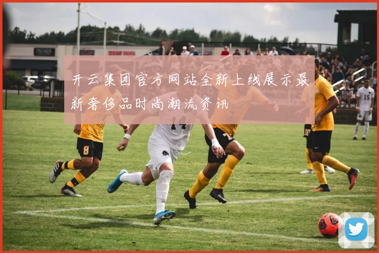 开云集团官方网站全新上线展示最新奢侈品时尚潮流资讯