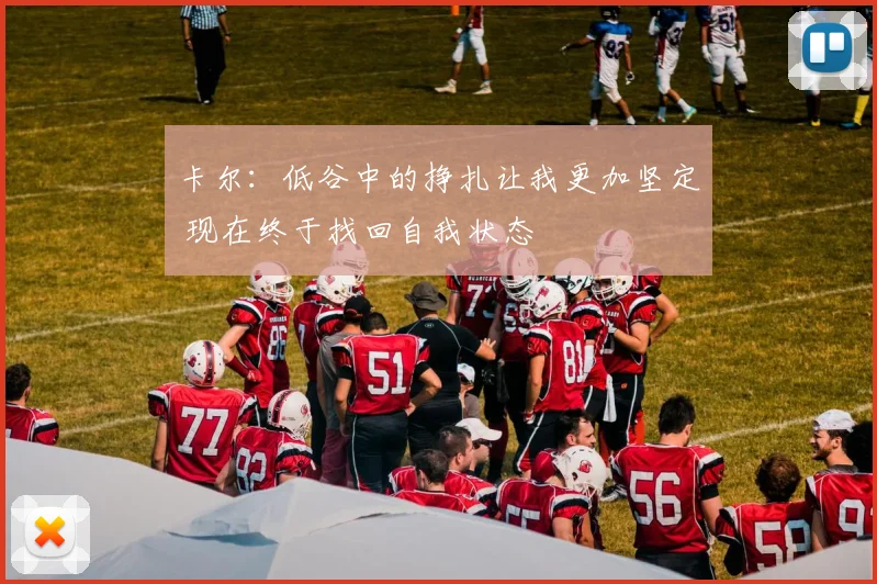 卡尔：低谷中的挣扎让我更加坚定 现在终于找回自我状态