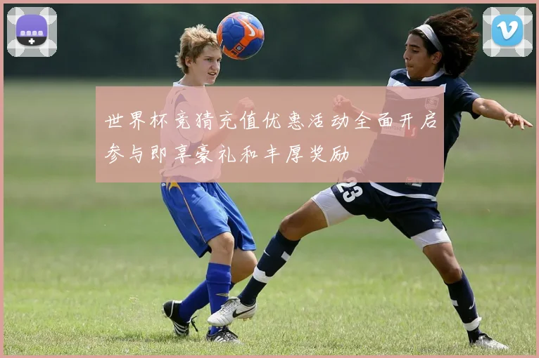 世界杯竞猜充值优惠活动全面开启参与即享豪礼和丰厚奖励