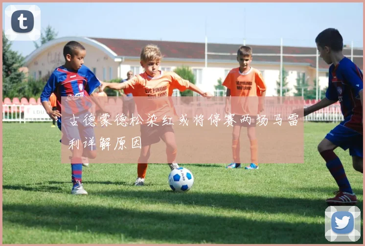 古德蒙德松染红或将停赛两场马雷利详解原因