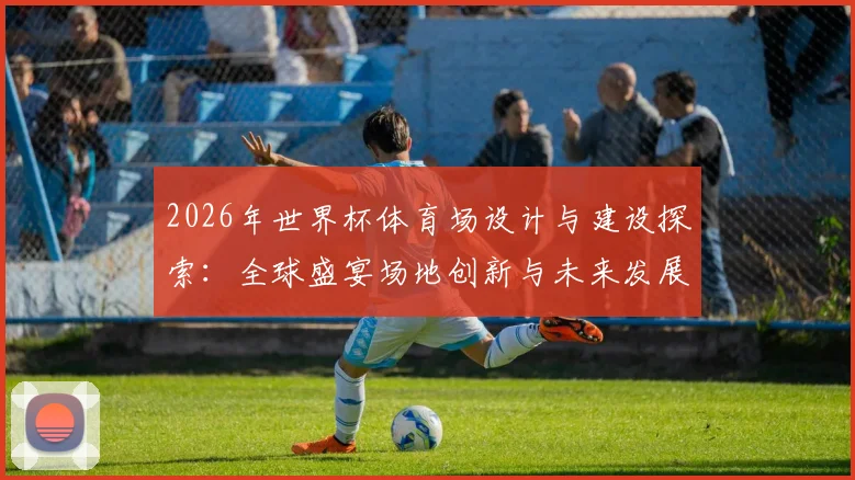2026年世界杯体育场设计与建设探索：全球盛宴场地创新与未来发展趋势