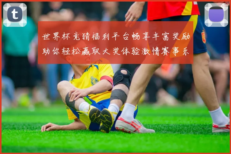 世界杯竞猜福利平台畅享丰富奖励助你轻松赢取大奖体验激情赛事乐趣