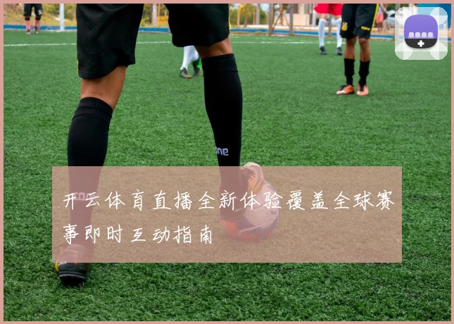 开云体育直播全新体验覆盖全球赛事即时互动指南