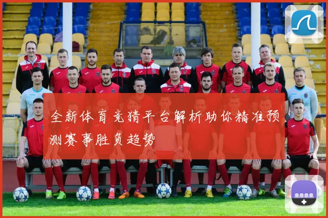 全新体育竞猜平台解析助你精准预测赛事胜负趋势
