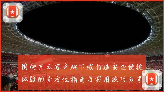 围绕开云客户端下载打造安全便捷体验的全方位指南与实用技巧分享