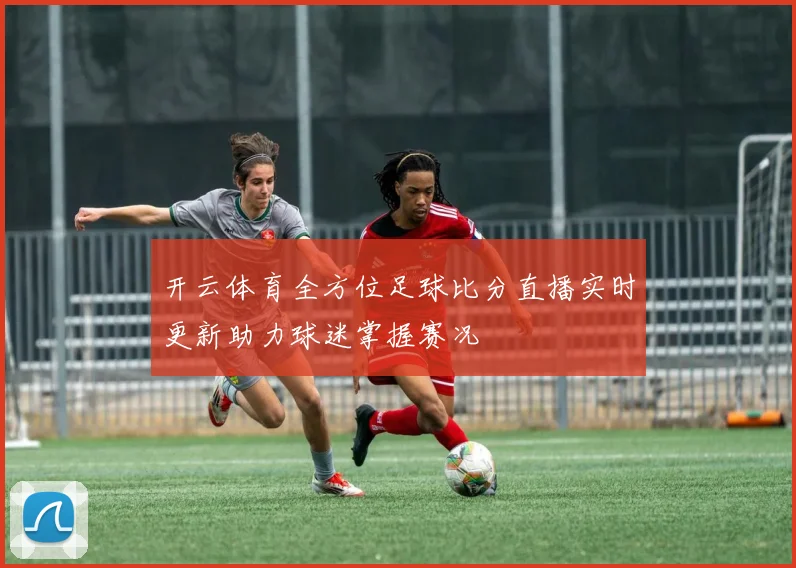 开云体育全方位足球比分直播实时更新助力球迷掌握赛况