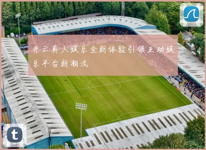 开云真人娱乐全新体验引领互动娱乐平台新潮流