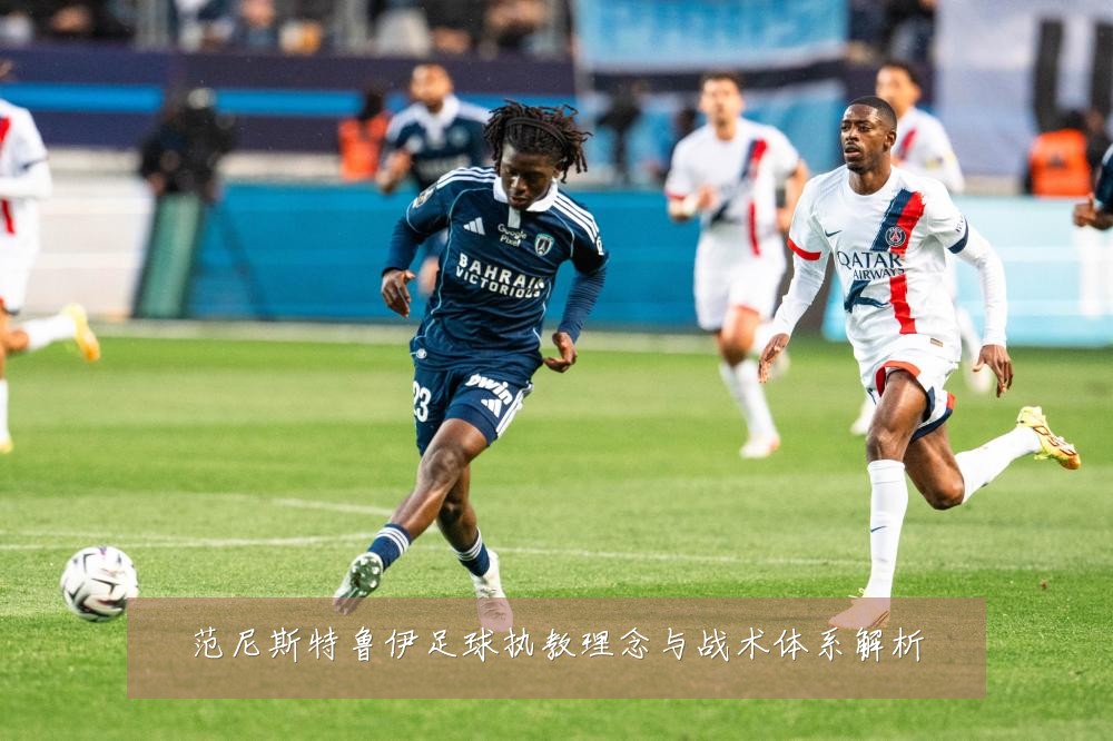 范尼斯特鲁伊足球执教理念与战术体系解析