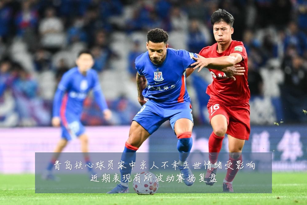 青岛核心球员家中亲人不幸去世情绪受影响近期表现有所波动赛场复盘