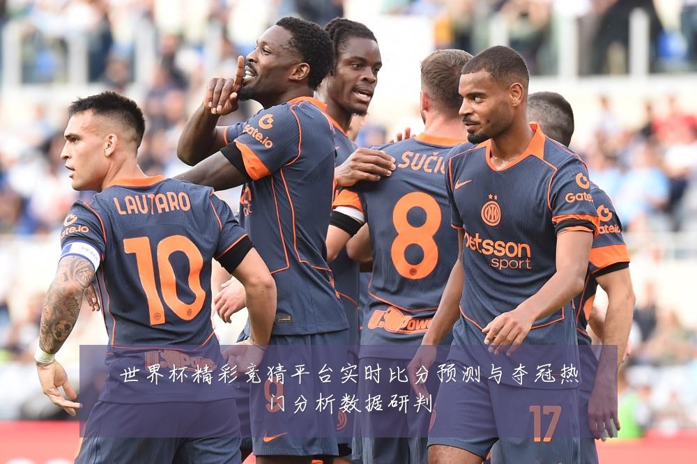 世界杯精彩竞猜平台实时比分预测与夺冠热门分析数据研判